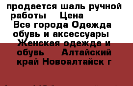 продается шаль ручной работы  › Цена ­ 1 300 - Все города Одежда, обувь и аксессуары » Женская одежда и обувь   . Алтайский край,Новоалтайск г.